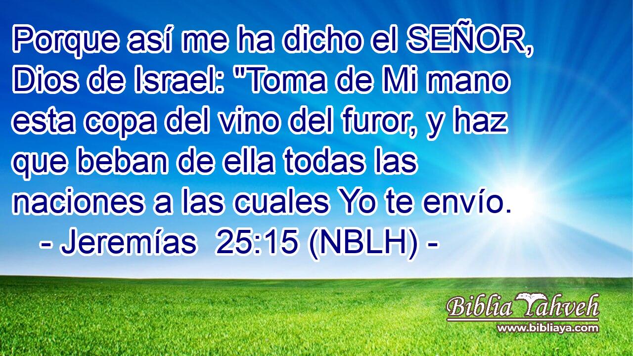  Porque así me ha dicho el SEÑOR, Dios de Israel: 