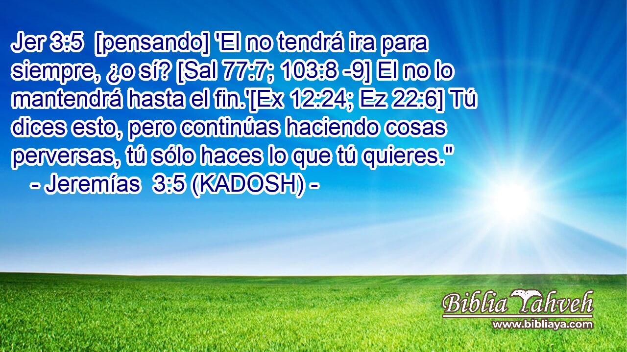  [pensando] 'El no tendrá ira para siempre, ¿o sí? [Sal 77:7; 103:8 -9] El no lo mantendrá hasta el fin.'[Ex 12:24; Ez 22:6] Tú dices esto, pero continúas haciendo cosas perversas, tú sólo haces lo que tú quieres.
