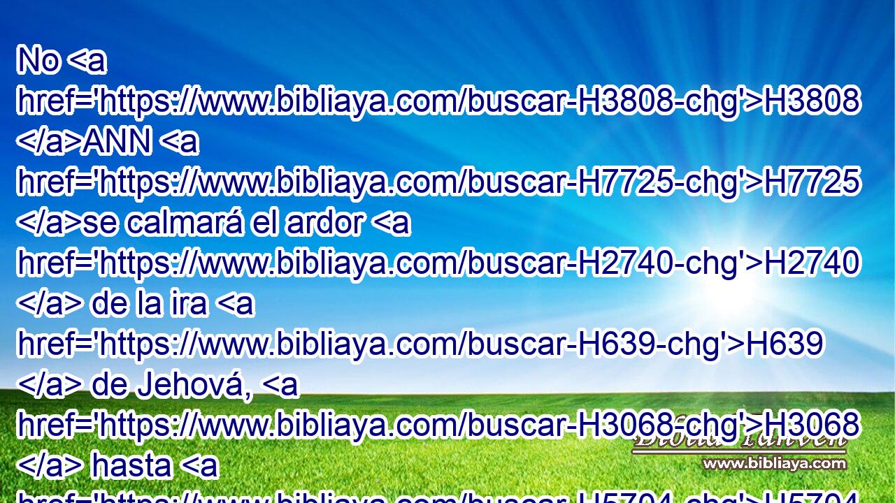 No H3808 ANN H7725 se calmará el ardor H2740  de la ira H639  de Jehová, H3068  hasta H5704 PD H6965 que haya hecho H6213 ,  y • H5704 PD cumplido los pensamientos H4209  de su corazón; H3820  en el fin H319  de los días H3117 H H995 entenderéis esto. 