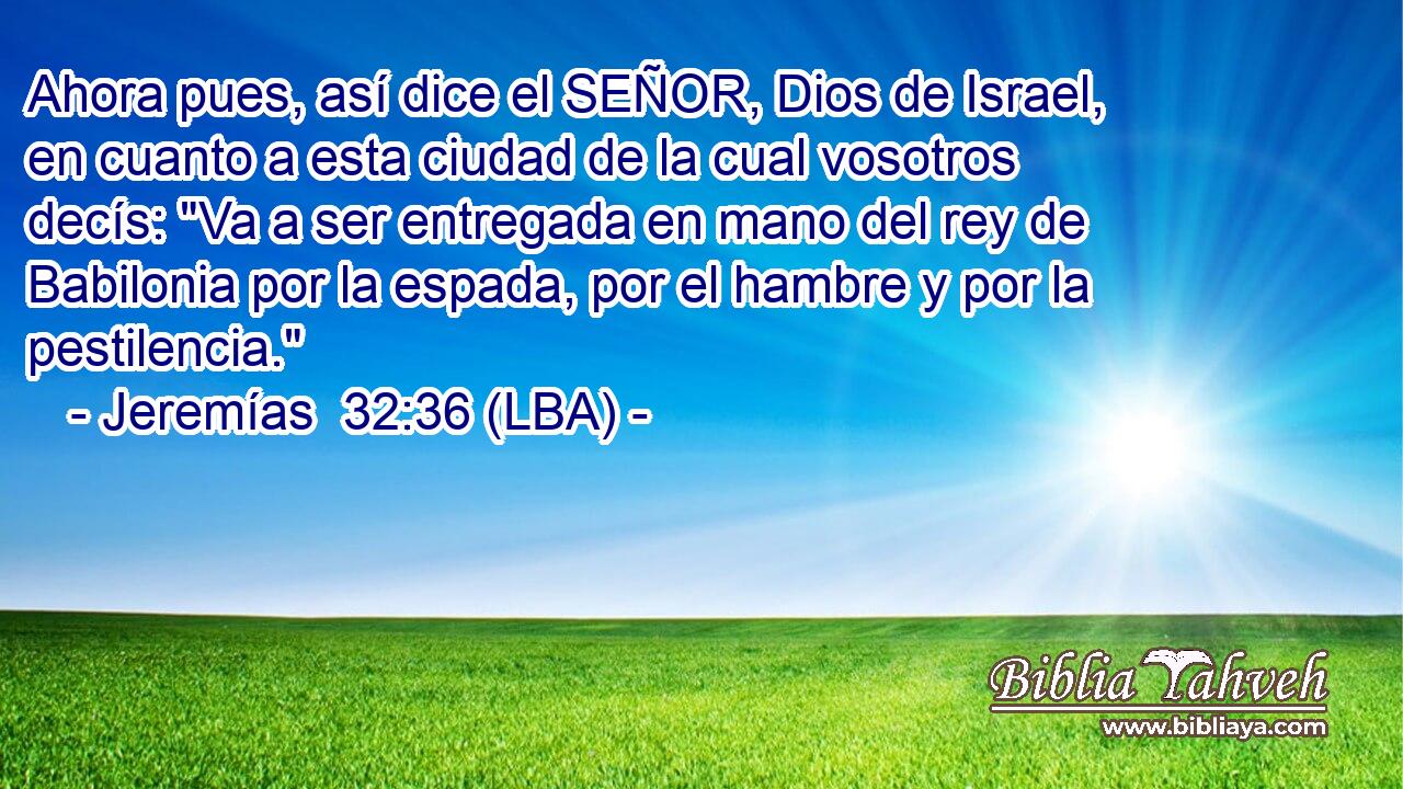 Ahora pues, así dice el SEÑOR, Dios de Israel, en cuanto a esta ciudad de la cual vosotros decís: 
