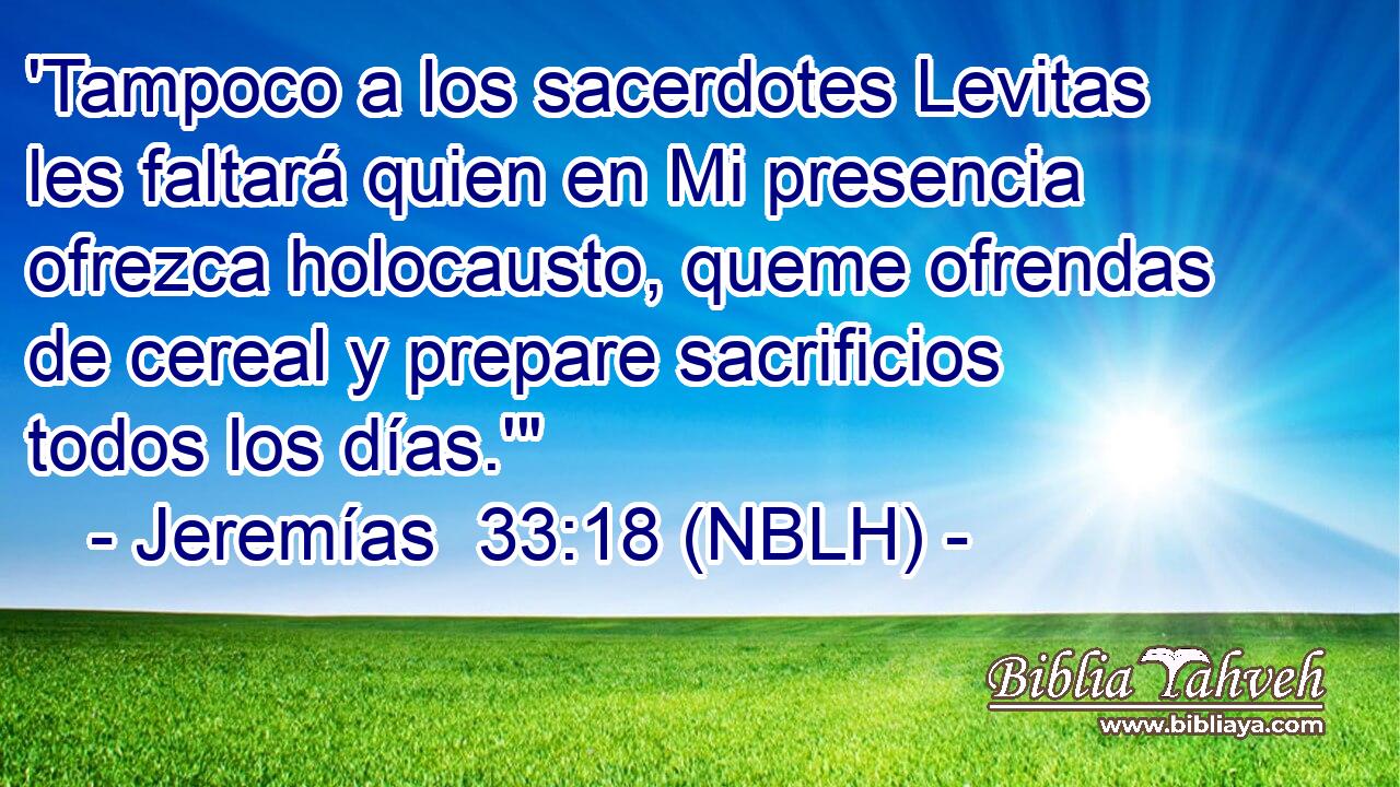  'Tampoco a los sacerdotes Levitas les faltará quien en Mi presencia ofrezca holocausto, queme ofrendas de cereal y prepare sacrificios todos los días.'
