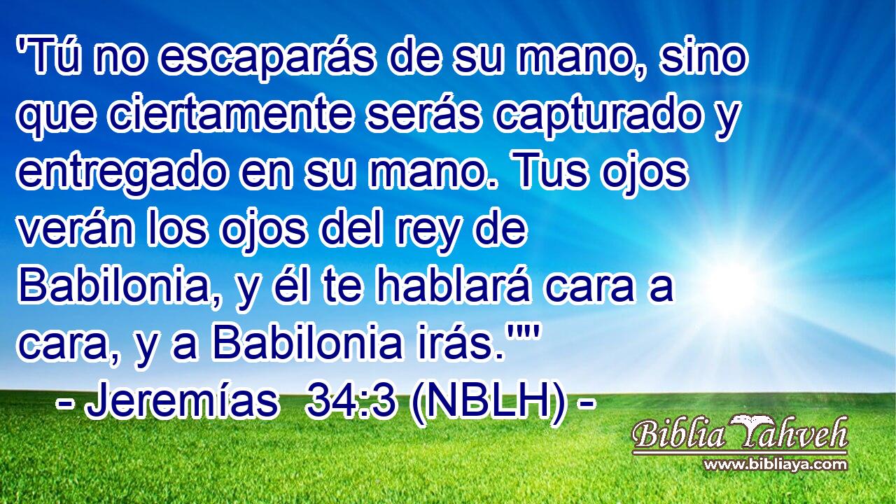  'Tú no escaparás de su mano, sino que ciertamente serás capturado y entregado en su mano. Tus ojos verán los ojos del rey de Babilonia, y él te hablará cara a cara, y a Babilonia irás.'
