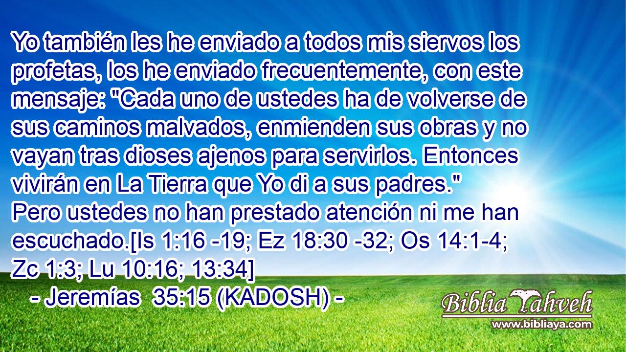  Yo también les he enviado a todos mis siervos los profetas, los he enviado frecuentemente, con este mensaje: 