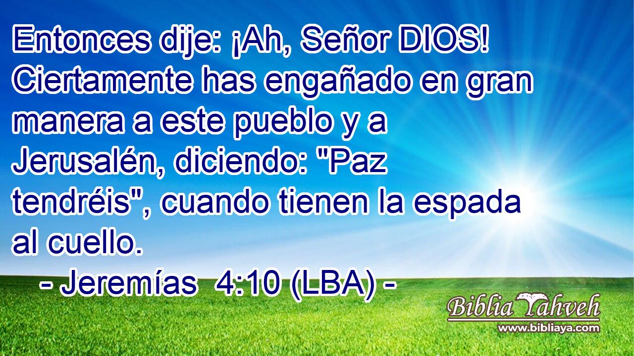 Entonces dije: ¡Ah, Señor DIOS! Ciertamente has engañado en gran manera a este pueblo y a Jerusalén, diciendo: 