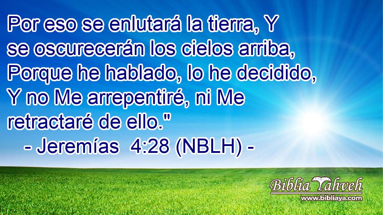  Por eso se enlutará la tierra, Y se oscurecerán los cielos arriba, Porque he hablado, lo he decidido, Y no Me arrepentiré, ni Me retractaré de ello.