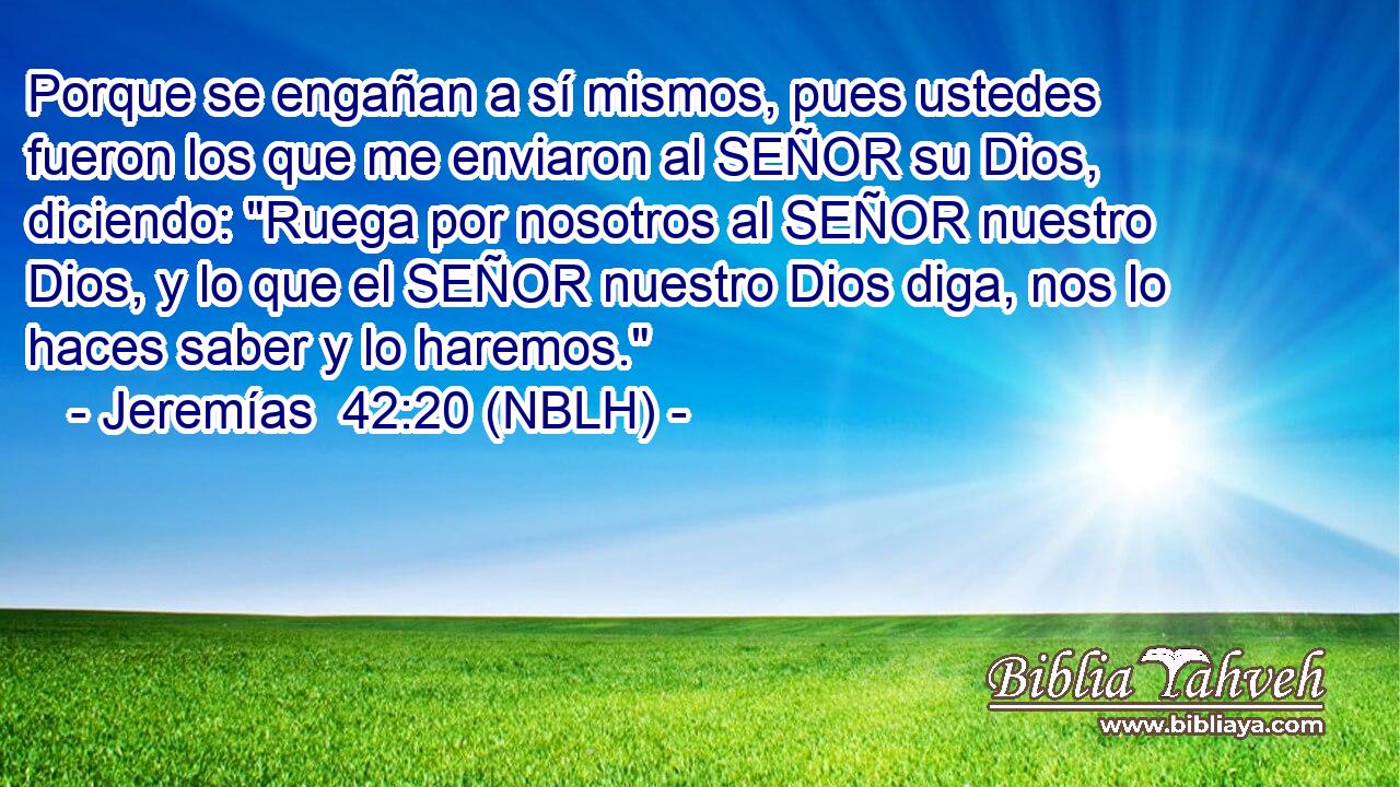  Porque se engañan a sí mismos, pues ustedes fueron los que me enviaron al SEÑOR su Dios, diciendo: 