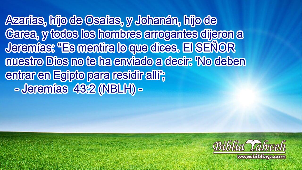  Azarías, hijo de Osaías, y Johanán, hijo de Carea, y todos los hombres arrogantes dijeron a Jeremías: 