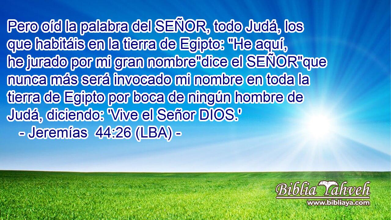 Pero oíd la palabra del SEÑOR, todo Judá, los que habitáis en la tierra de Egipto: 