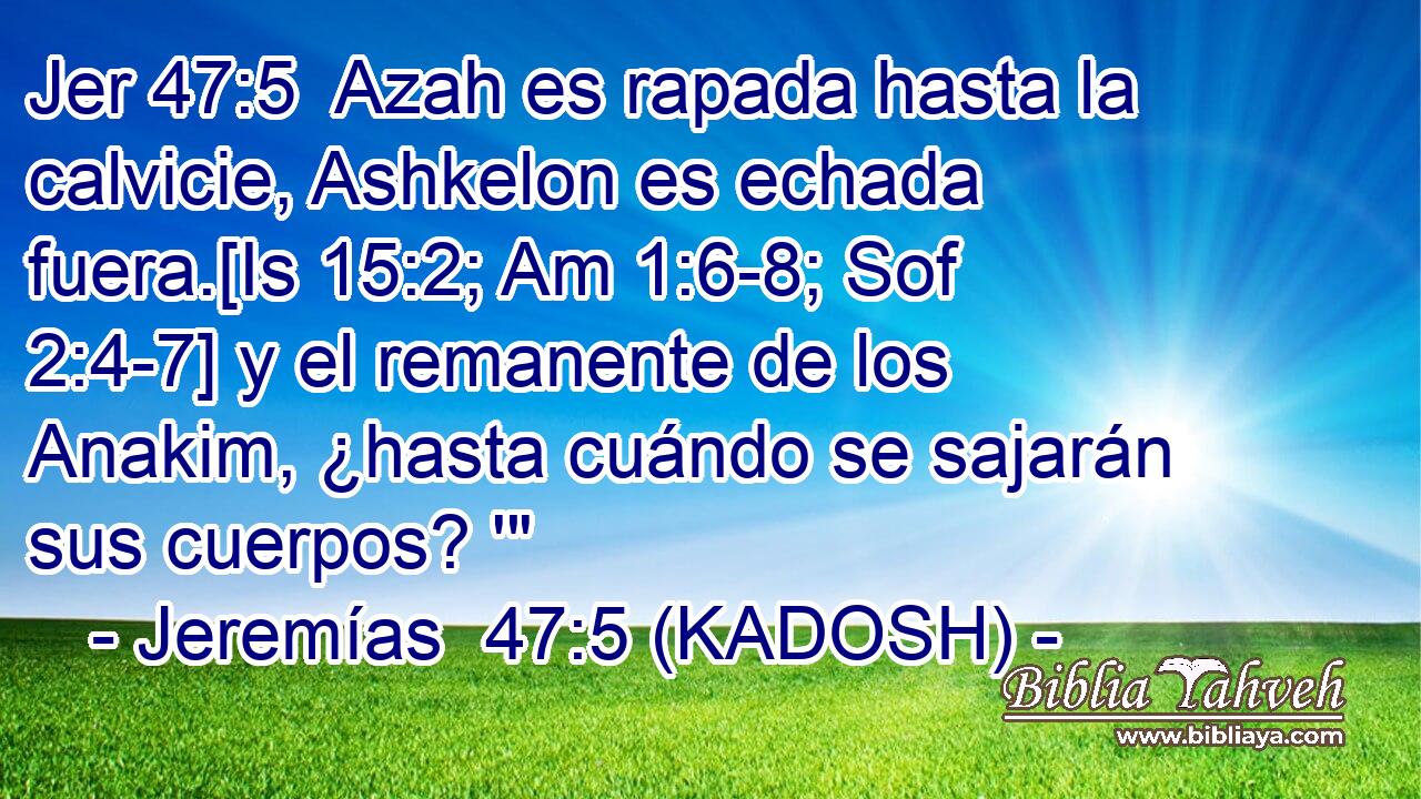  Azah es rapada hasta la calvicie, Ashkelon es echada fuera.[Is 15:2; Am 1:6-8; Sof 2:4-7] y el remanente de los Anakim, ¿hasta cuándo se sajarán sus cuerpos? '
