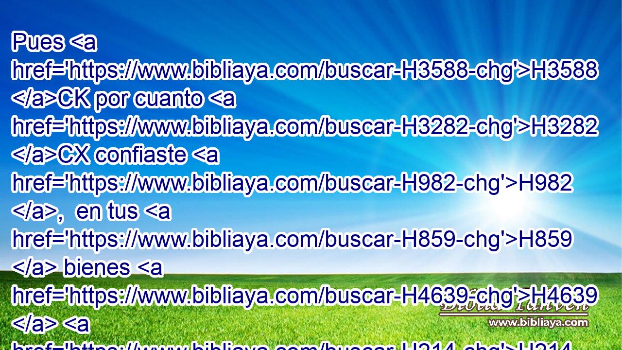 Pues H3588 CK por cuanto H3282 CX confiaste H982 ,  en tus H859  bienes H4639  H214 y en tus H859  tesoros, tú H859 RFSF2 también H1571 CG serás tomada; H3920  y • H3645  Quemos será llevado H3318  en • cautiverio, H1473 h sus sacerdotes H3548  y sus príncipes H8269  • H3162 Aa juntamente. 
