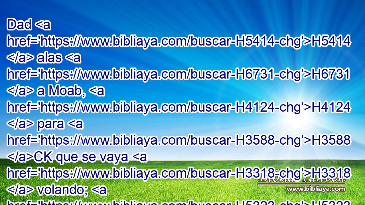Dad H5414  alas H6731  a Moab, H4124  para H3588 CK que se vaya H3318  volando; H5323  pues • serán H1961 VqAMPF2 desiertas H8047  sus ciudades H5892  hasta no H369  quedar en ellas morador. H3427  H2004 