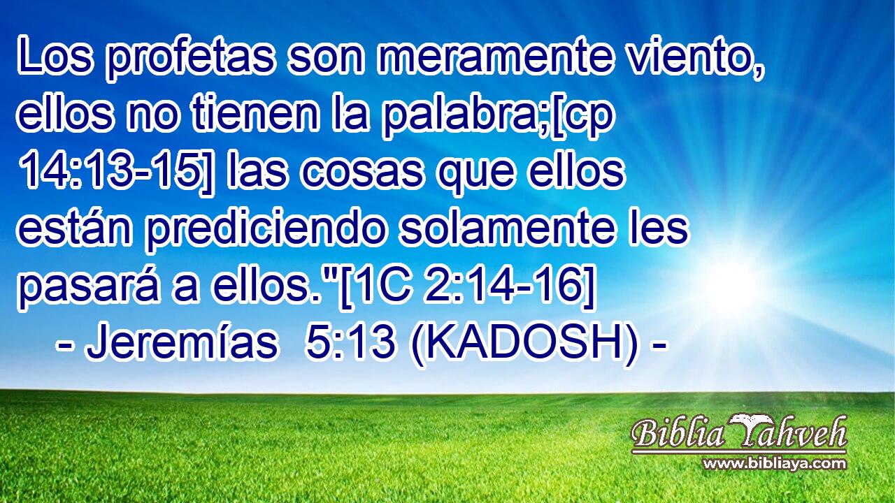  Los profetas son meramente viento, ellos no tienen la palabra;[cp 14:13-15] las cosas que ellos están prediciendo solamente les pasará a ellos.