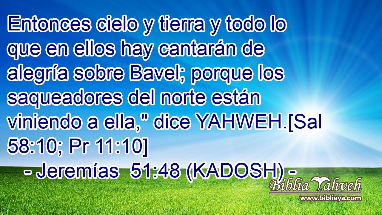  Entonces cielo y tierra y todo lo que en ellos hay cantarán de alegría sobre Bavel; porque los saqueadores del norte están viniendo a ella,