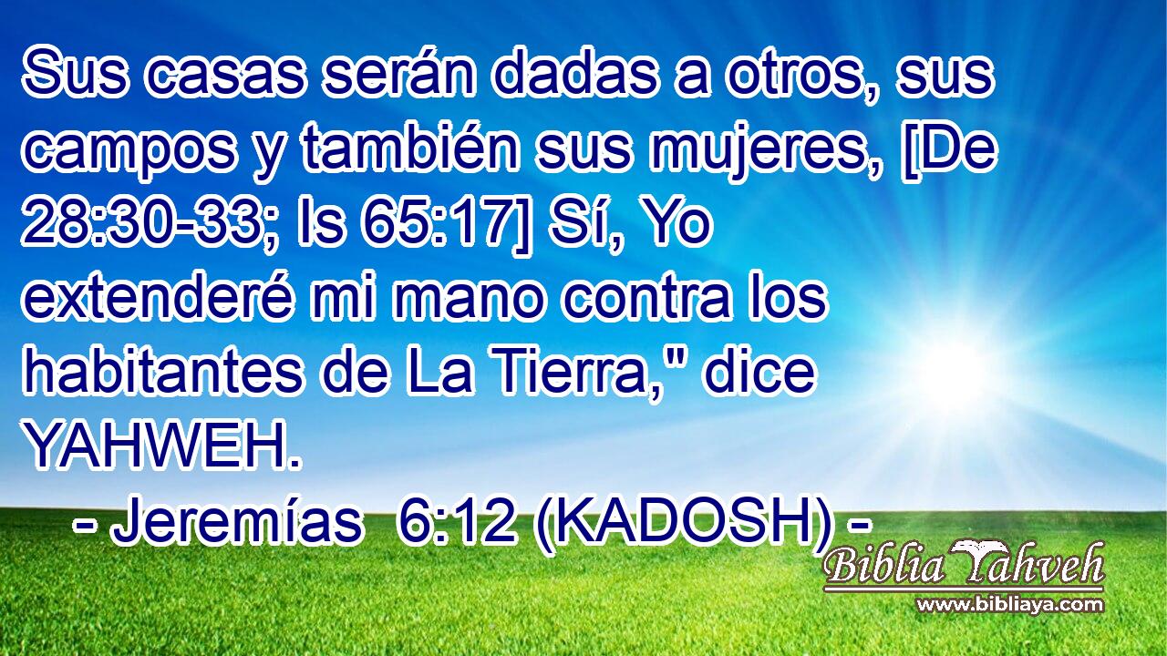  Sus casas serán dadas a otros, sus campos y también sus mujeres, [De 28:30-33; Is 65:17] Sí, Yo extenderé mi mano contra los habitantes de La Tierra,