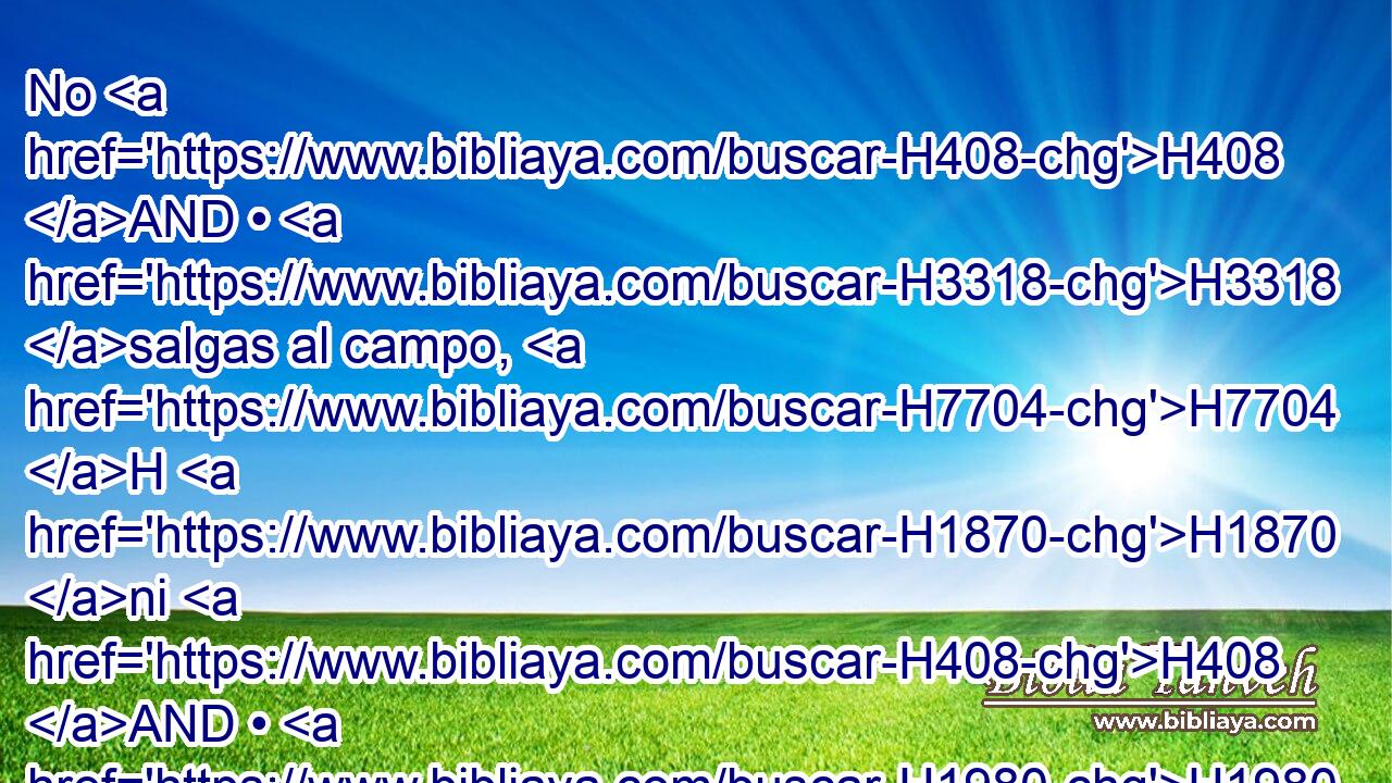 No H408 AND • H3318 salgas al campo, H7704 H H1870 ni H408 AND • H1980 andes • por el camino; porque H3588 CK espada H2719  de enemigo H341  y temor H4032  hay por todas partes. H5439  