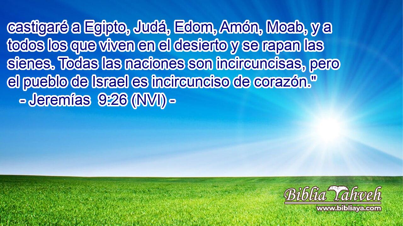  castigaré a Egipto, Judá, Edom, Amón, Moab, y a todos los que viven en el desierto y se rapan las sienes. Todas las naciones son incircuncisas, pero el pueblo de Israel es incircunciso de corazón.