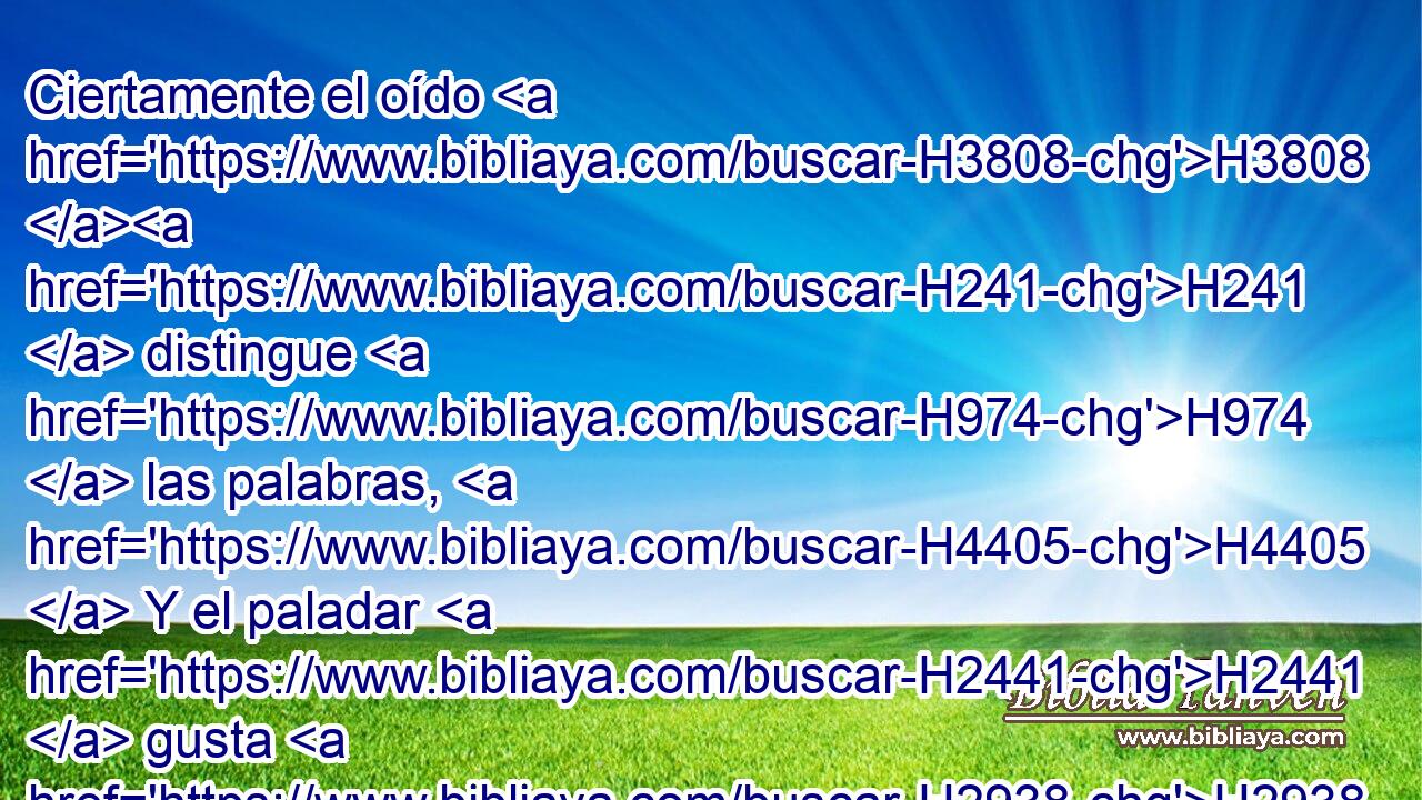 Ciertamente el oído H3808 H241  distingue H974  las palabras, H4405  Y el paladar H2441  gusta H2938  • • las viandas. H400  
