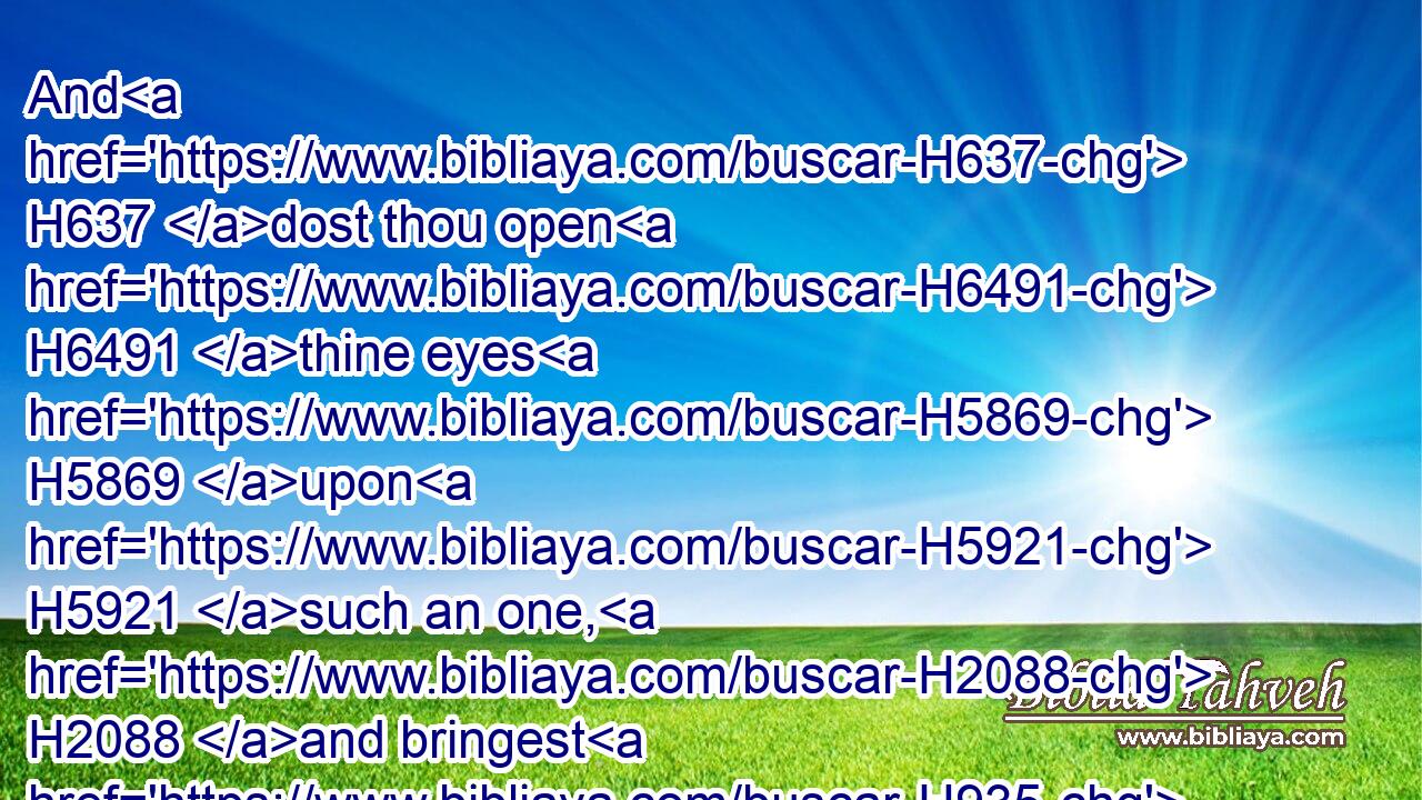 And H637 dost thou open H6491 thine eyes H5869 upon H5921 such an one, H2088 and bringest H935 me into judgment H4941 with H5973 thee?