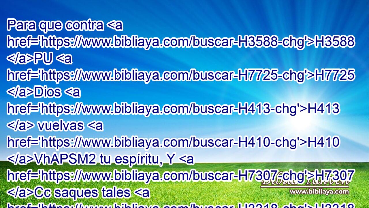 Para que contra H3588 PU H7725 Dios H413  vuelvas H410 VhAPSM2 tu espíritu, Y H7307 Cc saques tales H3318 H6310 palabras de H4405 PM tu boca? 