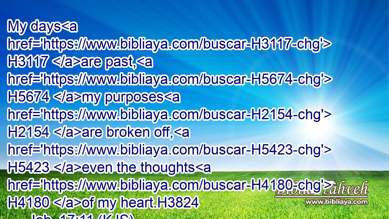My days H3117 are past, H5674 my purposes H2154 are broken off, H5423 even the thoughts H4180 of my heart.H3824