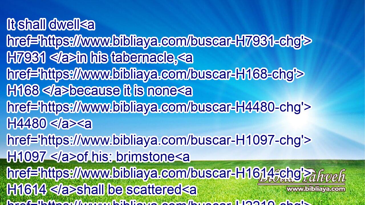 It shall dwell H7931 in his tabernacle, H168 because it is none H4480  H1097 of his: brimstone H1614 shall be scattered H2219 upon H5921 his habitation.H5116
