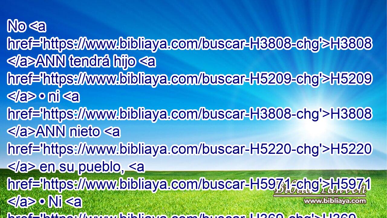 No H3808 ANN tendrá hijo H5209  • ni H3808 ANN nieto H5220  en su pueblo, H5971  • Ni H369 AQn quien le suceda H8300  en sus moradas. H4033  
