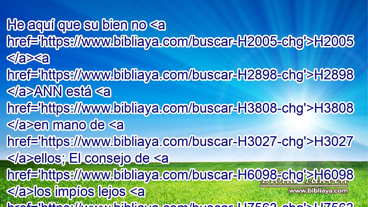 He aquí que su bien no H2005 H2898 ANN está H3808 en mano de H3027 ellos; El consejo de H6098 los impíos lejos H7563  esté H7368 de mí. H4480  