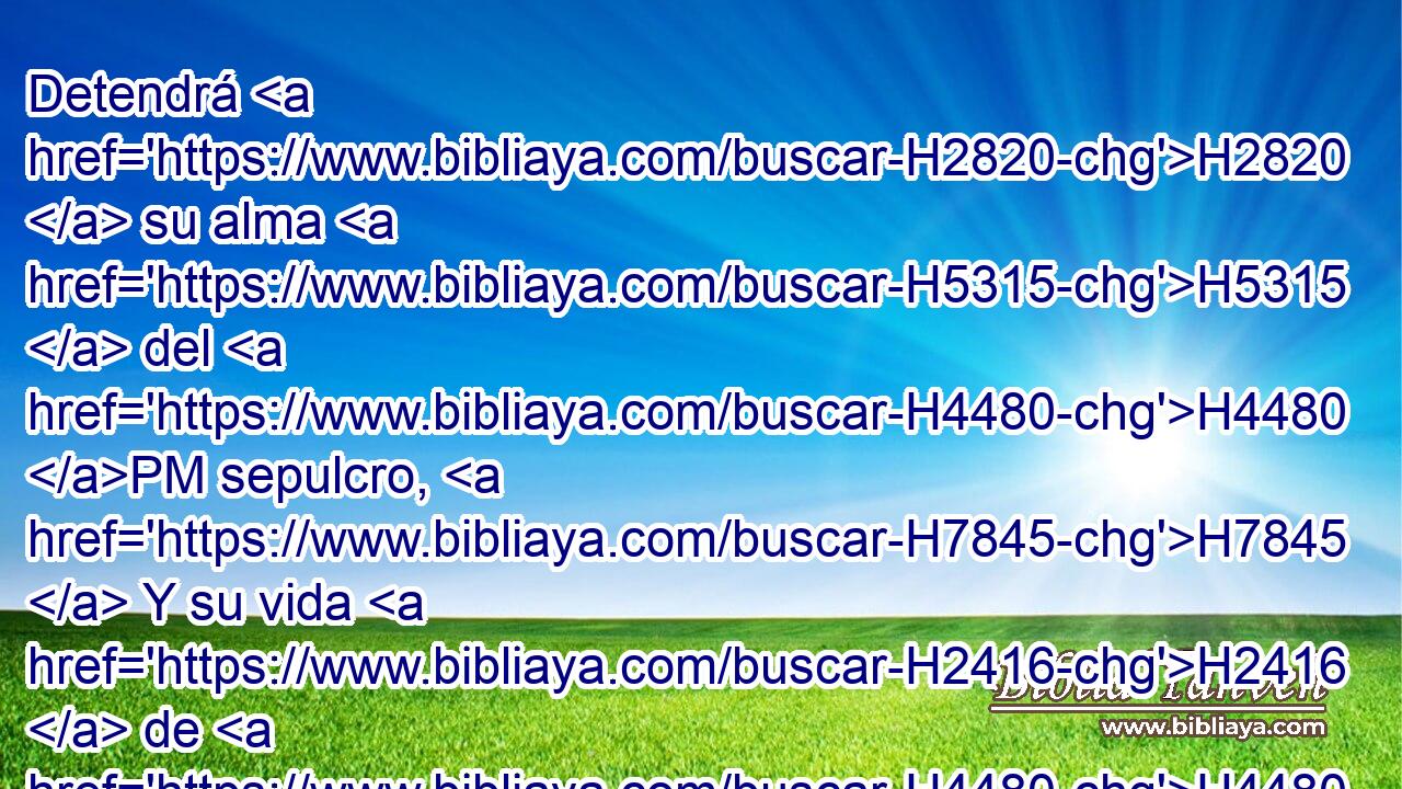 Detendrá H2820  su alma H5315  del H4480 PM sepulcro, H7845  Y su vida H2416  de H4480 PM que perezca H5674  a • espada. H7973  