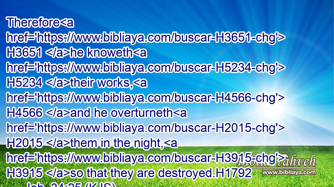 Therefore H3651 he knoweth H5234 their works, H4566 and he overturneth H2015 them in the night, H3915 so that they are destroyed.H1792