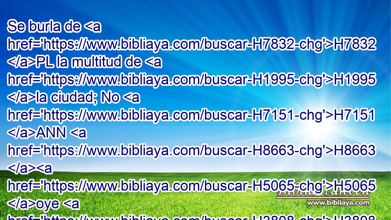 Se burla de H7832 PL la multitud de H1995 la ciudad; No H7151 ANN H8663 H5065 oye H3808  las H8085 voces del arriero. 
