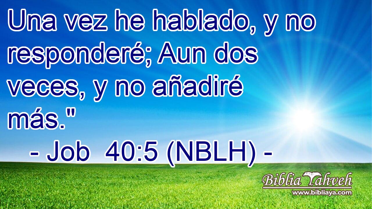  Una vez he hablado, y no responderé; Aun dos veces, y no añadiré más.