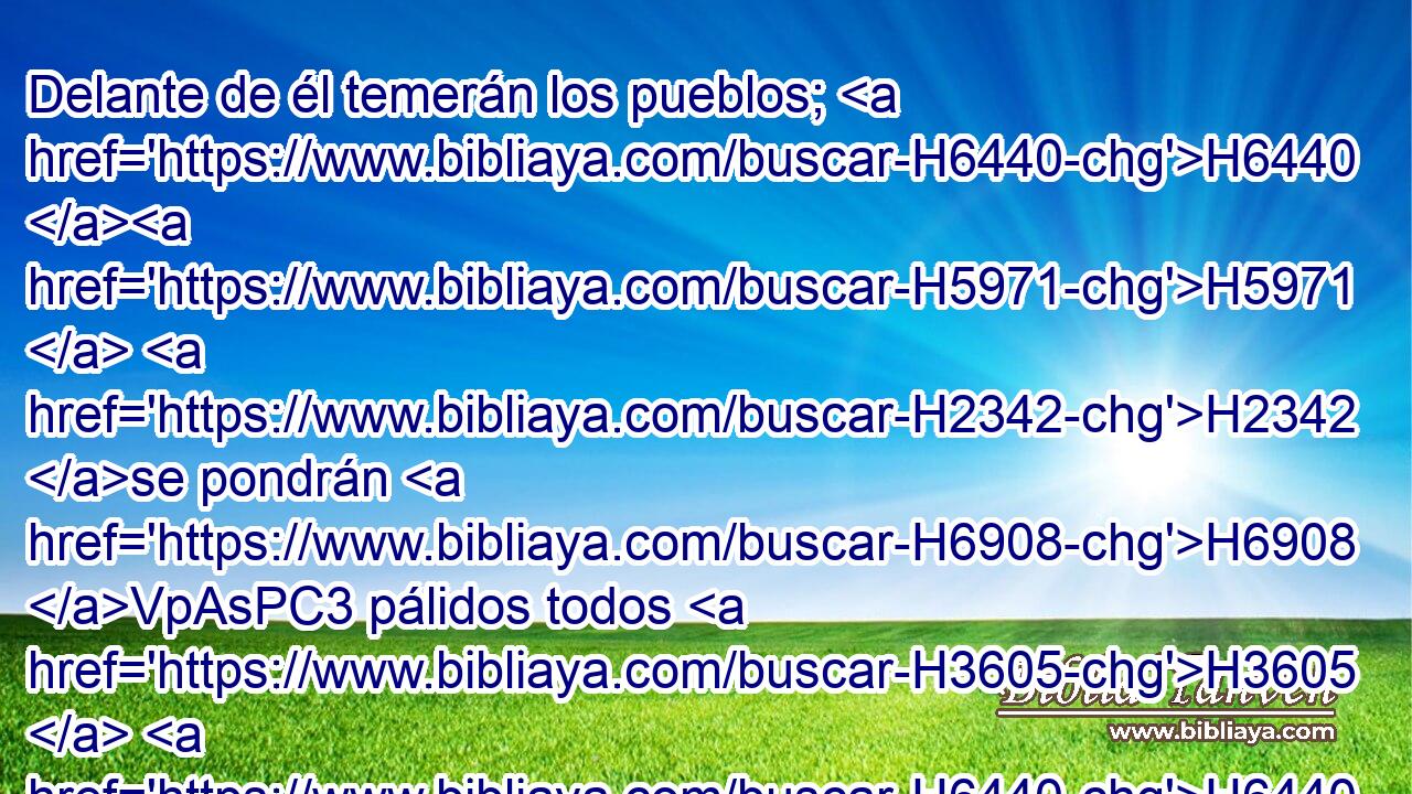 Delante de él temerán los pueblos; H6440 H5971  H2342 se pondrán H6908 VpAsPC3 pálidos todos H3605  H6440 los semblantes. 