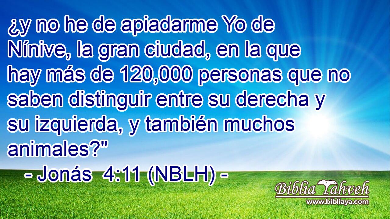  ¿y no he de apiadarme Yo de Nínive, la gran ciudad, en la que hay más de 120,000 personas que no saben distinguir entre su derecha y su izquierda, y también muchos animales?