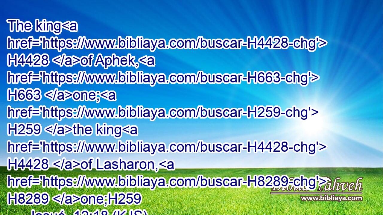 The king H4428 of Aphek, H663 one; H259 the king H4428 of Lasharon, H8289 one;H259