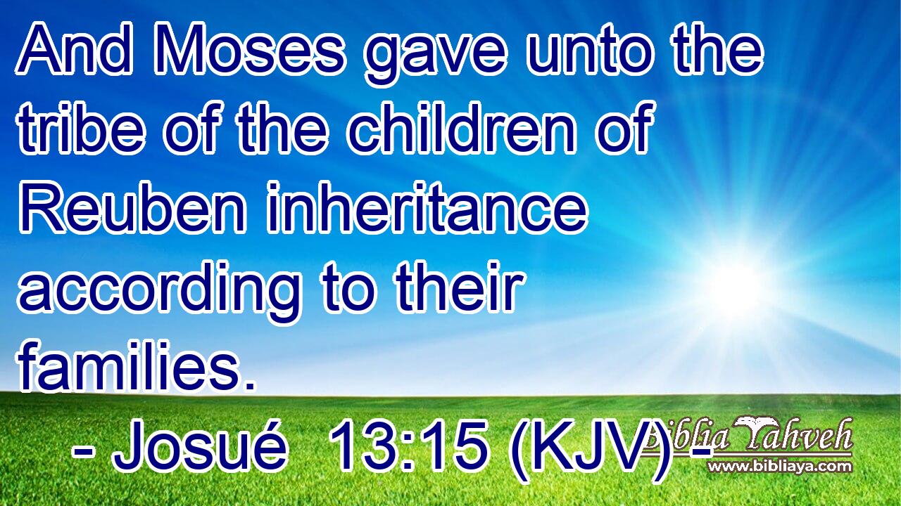 And Moses gave unto the tribe of the children of Reuben inheritance according to their families.