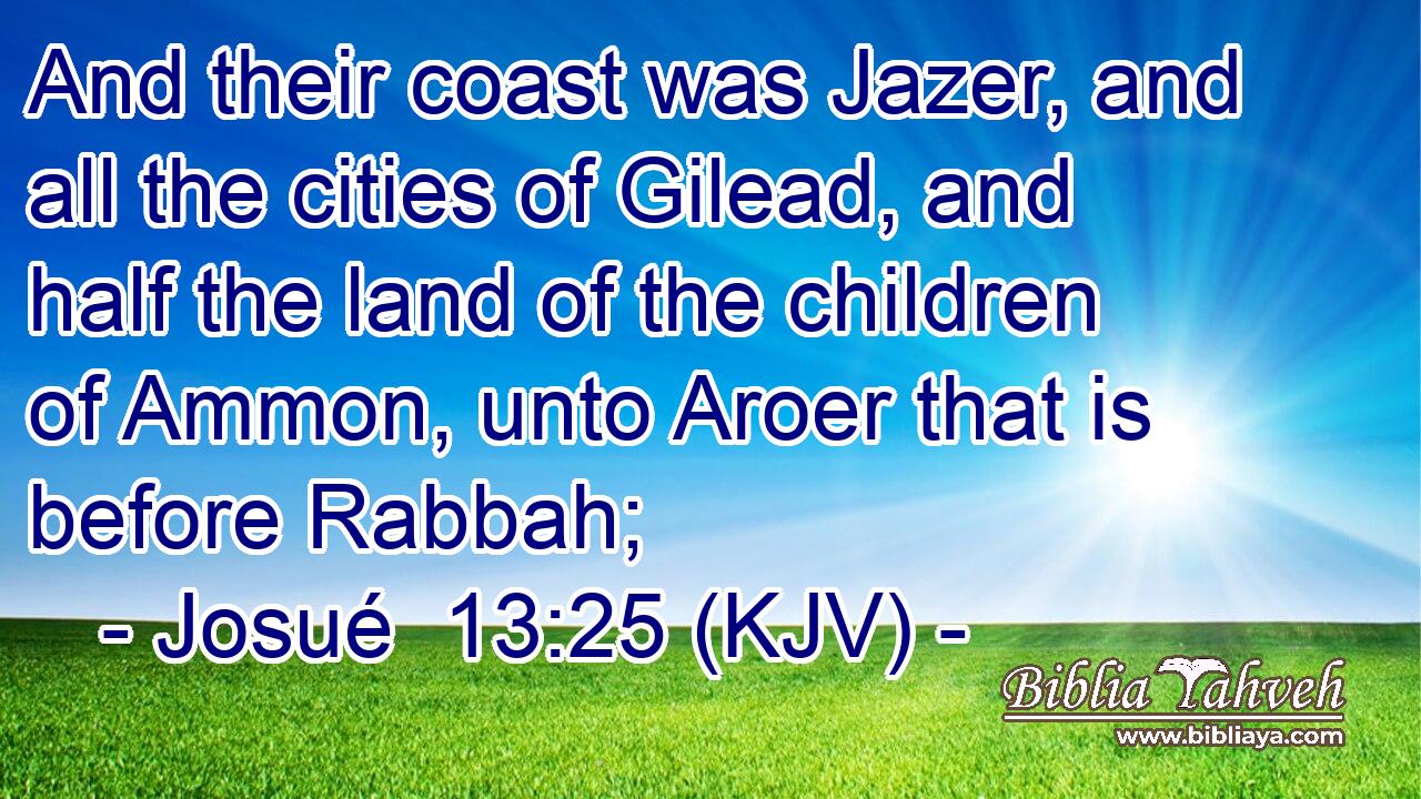 And their coast was Jazer, and all the cities of Gilead, and half the land of the children of Ammon, unto Aroer that is before Rabbah;