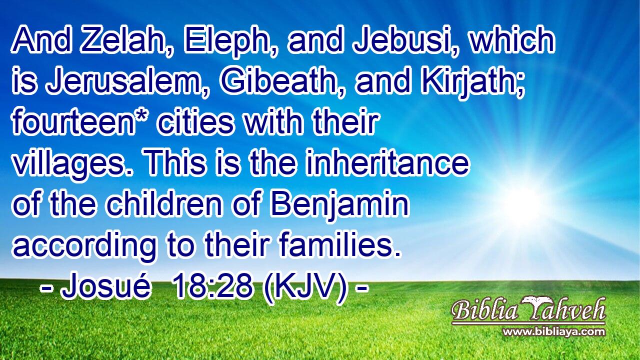 And Zelah, Eleph, and Jebusi, which is Jerusalem, Gibeath, and Kirjath; fourteen* cities with their villages. This is the inheritance of the children of Benjamin according to their families.