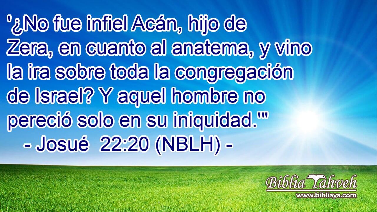  '¿No fue infiel Acán, hijo de Zera, en cuanto al anatema, y vino la ira sobre toda la congregación de Israel? Y aquel hombre no pereció solo en su iniquidad.'