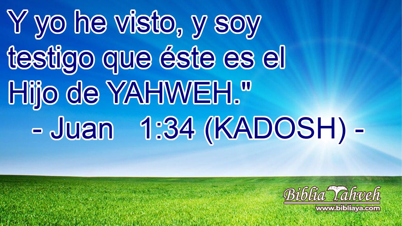  Y yo he visto, y soy testigo que éste es el Hijo de YAHWEH.