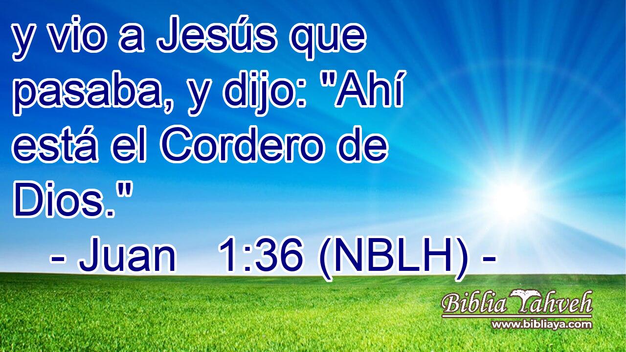  y vio a Jesús que pasaba, y dijo: 