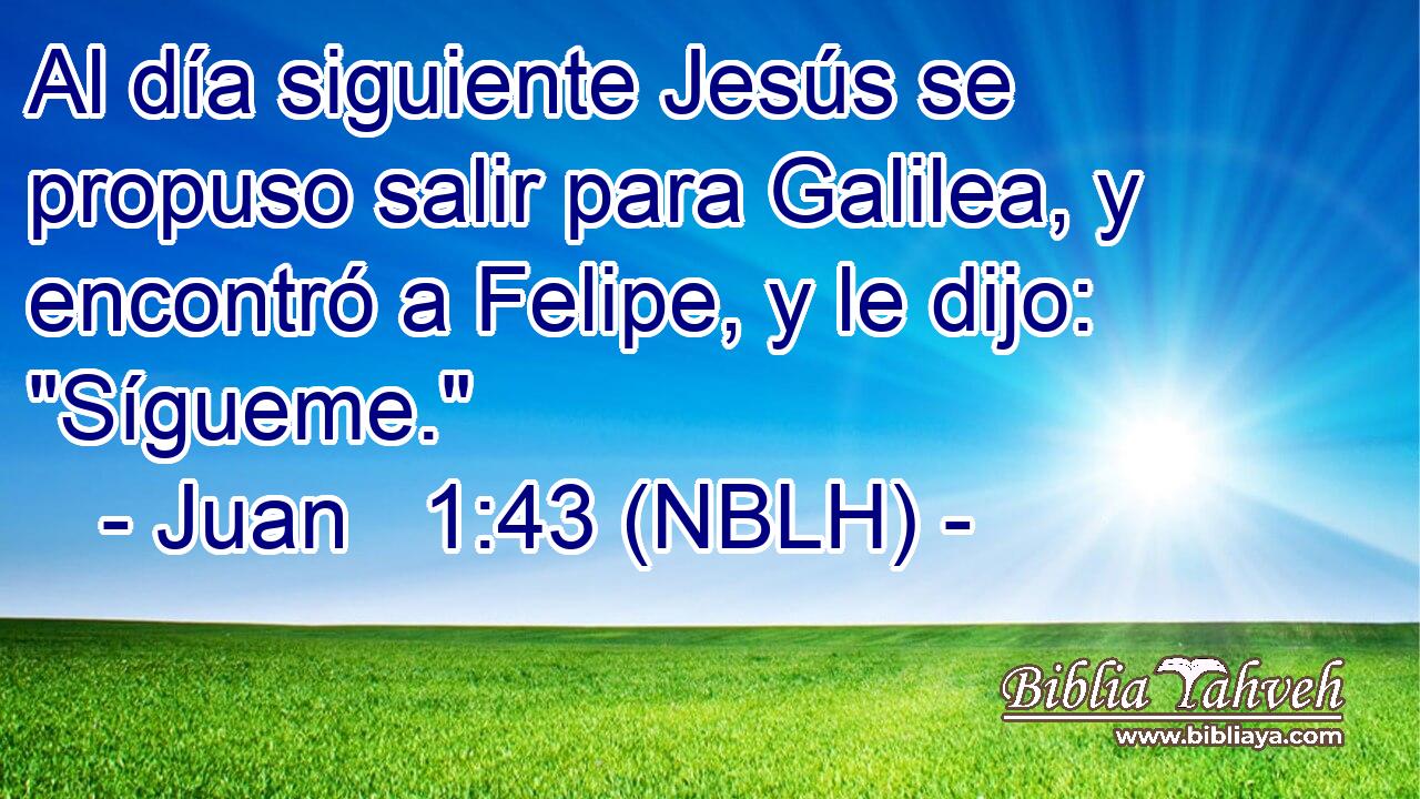  Al día siguiente Jesús se propuso salir para Galilea, y encontró a Felipe, y le dijo: 