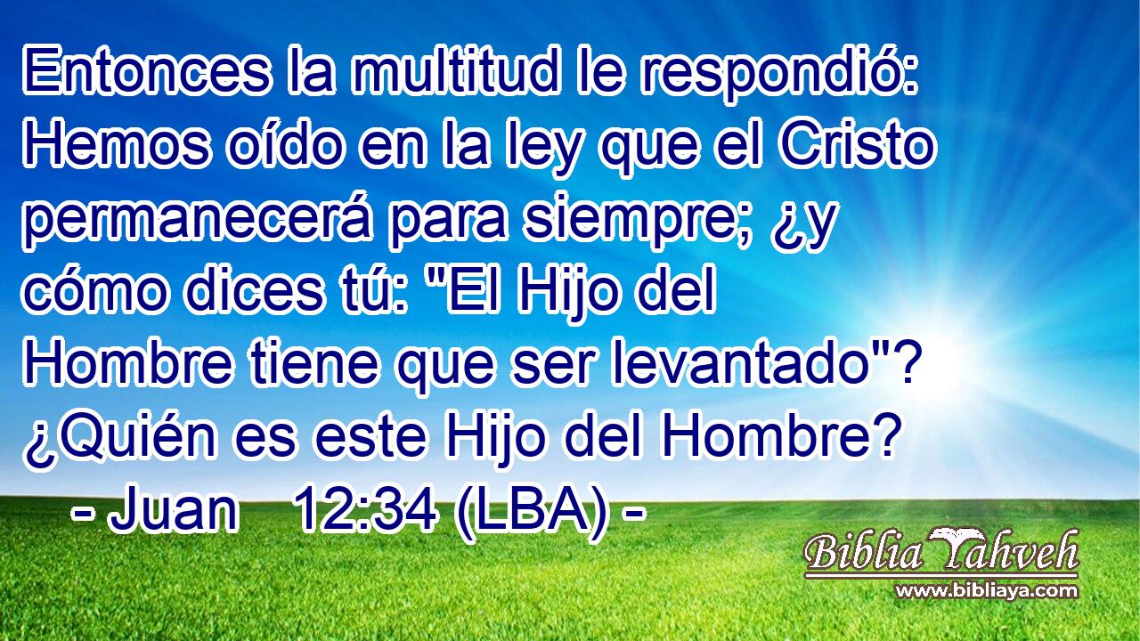 Entonces la multitud le respondió: Hemos oído en la ley que el Cristo permanecerá para siempre; ¿y cómo dices tú: 