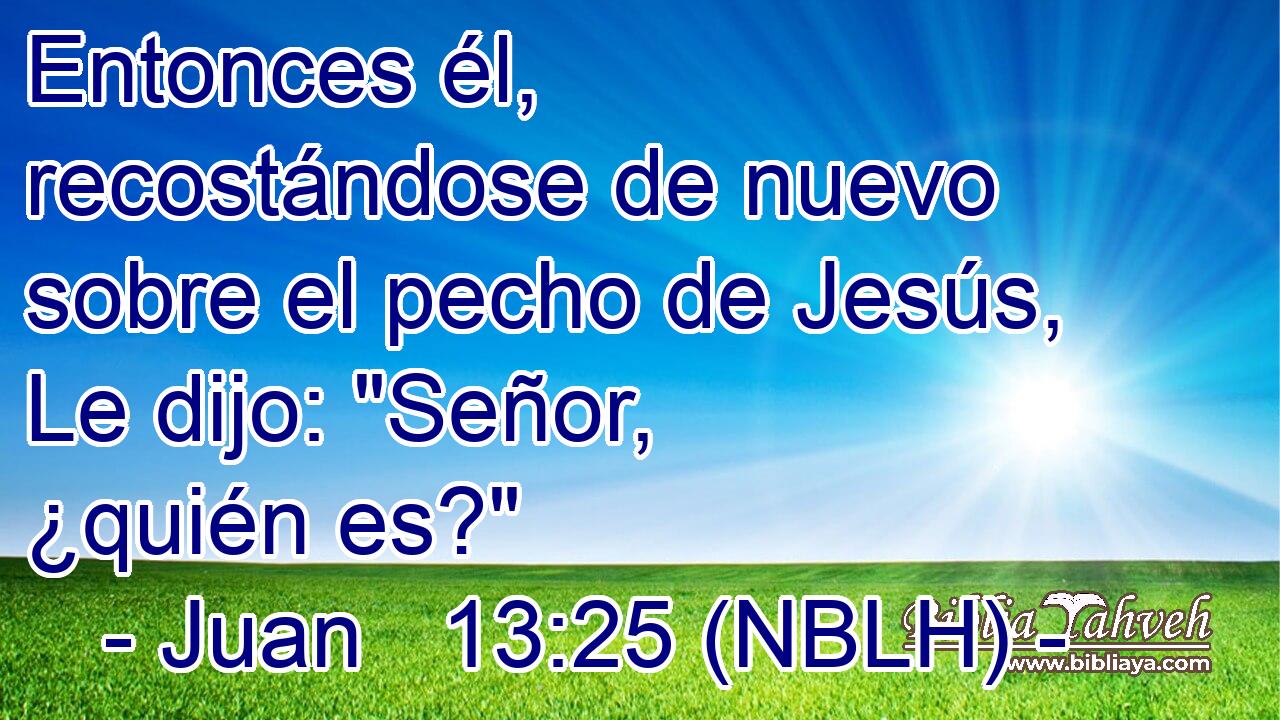  Entonces él, recostándose de nuevo sobre el pecho de Jesús, Le dijo: 