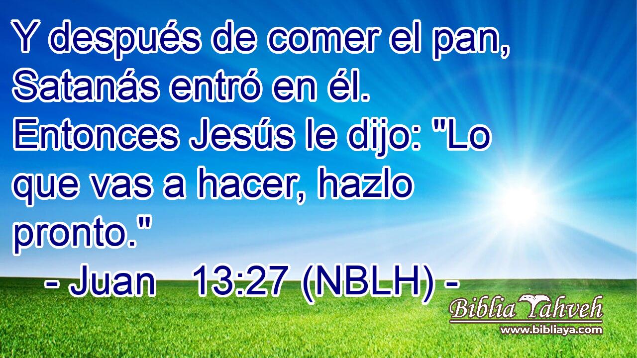  Y después de comer el pan, Satanás entró en él. Entonces Jesús le dijo: 