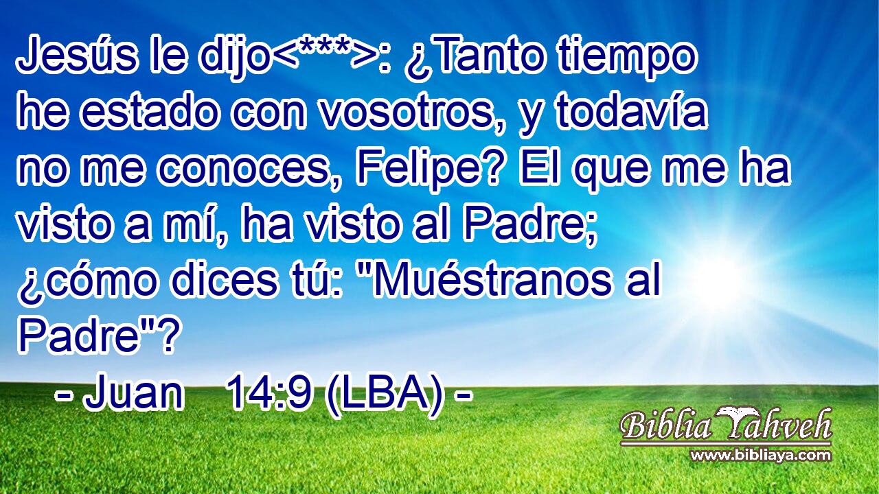 Jesús le dijo: ¿Tanto tiempo he estado con vosotros, y todavía no me conoces, Felipe? El que me ha visto a mí, ha visto al Padre; ¿cómo dices tú: 