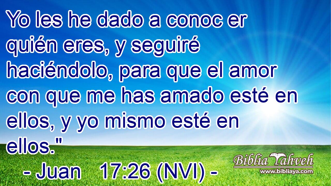  Yo les he dado a conoc er quién eres, y seguiré haciéndolo, para que el amor con que me has amado esté en ellos, y yo mismo esté en ellos.