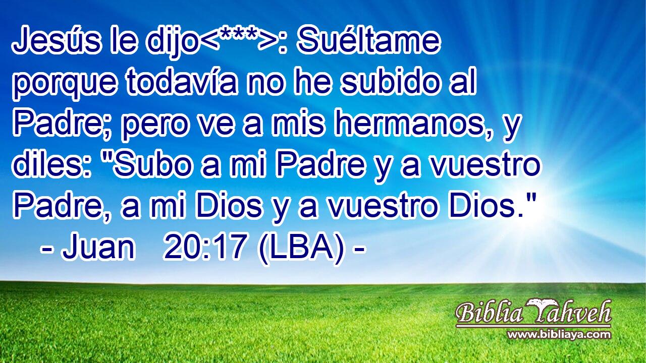 Jesús le dijo: Suéltame porque todavía no he subido al Padre; pero ve a mis hermanos, y diles: 