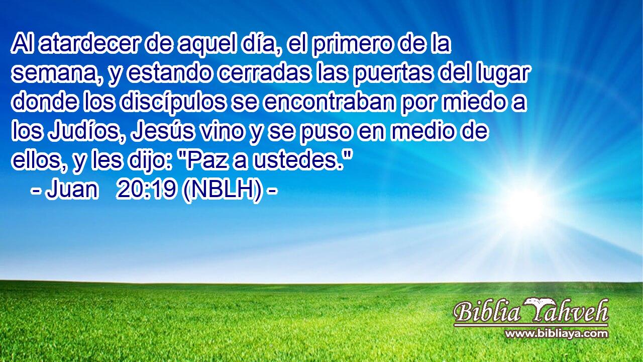  Al atardecer de aquel día, el primero de la semana, y estando cerradas las puertas del lugar donde los discípulos se encontraban por miedo a los Judíos, Jesús vino y se puso en medio de ellos, y les dijo: 