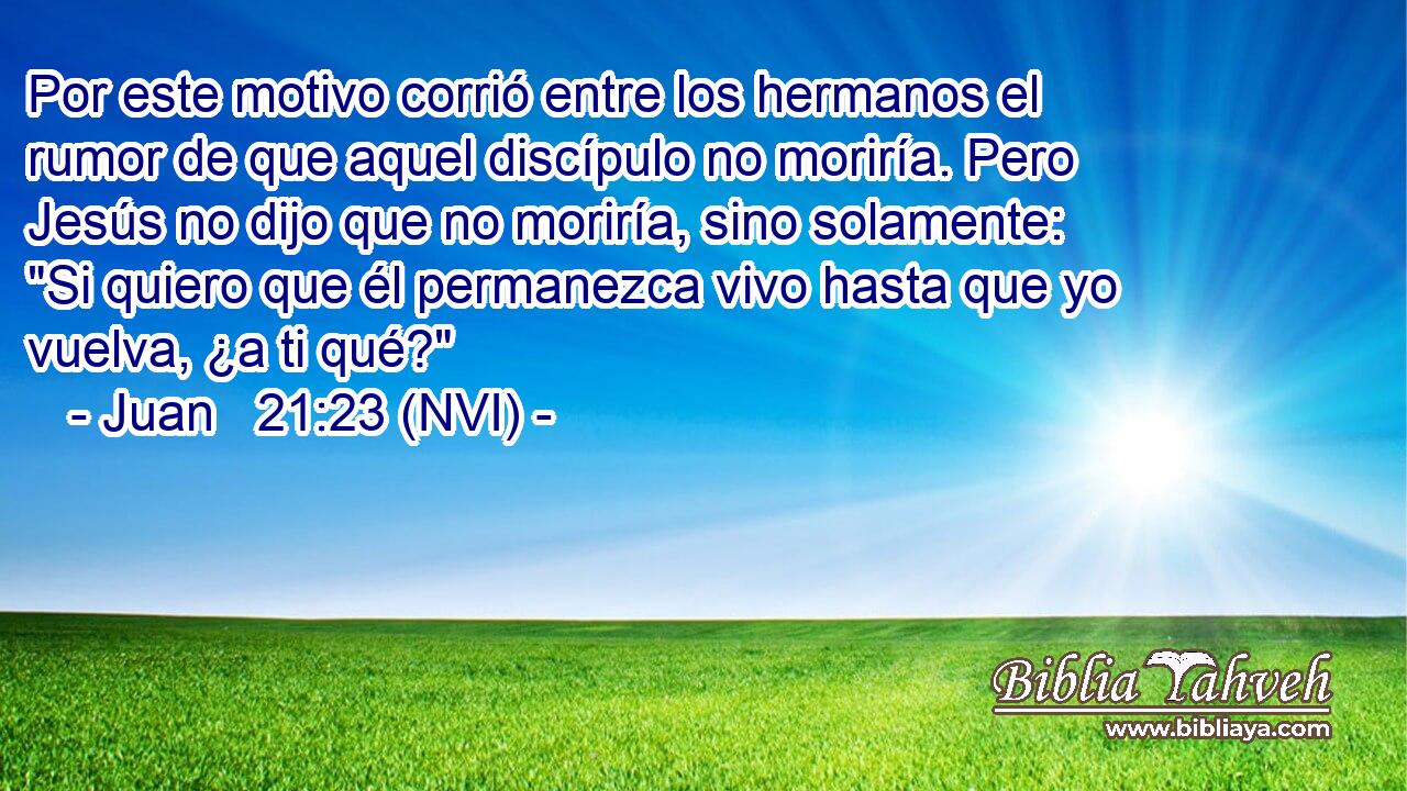  Por este motivo corrió entre los hermanos el rumor de que aquel discípulo no moriría. Pero Jesús no dijo que no moriría, sino solamente: 