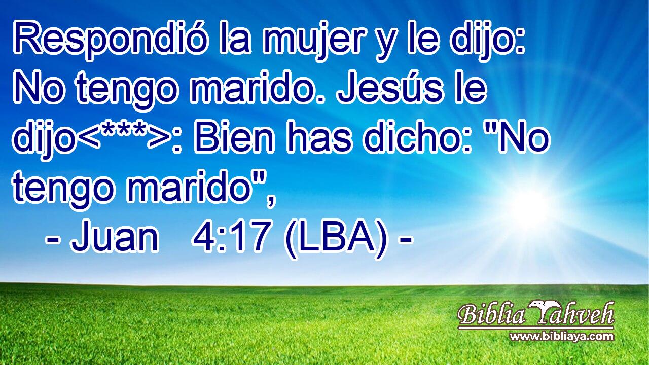 Respondió la mujer y le dijo: No tengo marido. Jesús le dijo: Bien has dicho: 